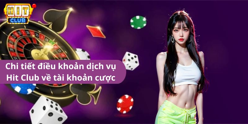 Chi tiết điều khoản dịch vụ Hit Club về tài khoản cược